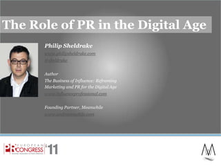 The Role of PR in the Digital Age Philip Sheldrake www.philipsheldrake.com @sheldrake Author The Business of Influence: Reframing Marketing and PR for the Digital Age www.influenceprofessional.com Founding Partner, Meanwhile www.andmeanwhile.com 1 