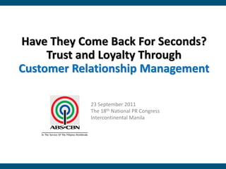 Have They Come Back For Seconds?
     Trust and Loyalty Through
Customer Relationship Management

            23 September 2011
            The 18th National PR Congress
            Intercontinental Manila
 