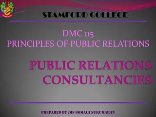 STAMFORD COLLEGE

DMC 115
PRINCIPLES OF PUBLIC RELATIONS

PREPARED BY :MS GOMALA SUKUMARAN

 