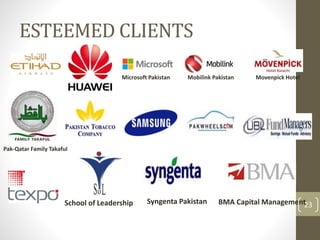 ESTEEMED CLIENTS 
Microsoft Pakistan Mobilink Pakistan Movenpick Hotel 
Pak-Qatar Family Takaful 
School of Leadership Syngenta Pakistan BMA Capital Management2 3 
 