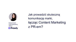 Jak prowadzić skuteczną
komunikację marki,
łącząc Content Marketing
z PR-em?
Edyta Kowal
Chief Marketing
Officer
 