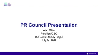 @TheNewsLP
PR Council Presentation
Alan Miller
President/CEO
The News Literacy Project
July 24, 2017
 