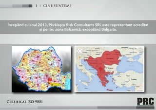 CINE SUNTEM?1
Începând cu anul 2013, Păvălaşcu Risk Consultants SRL este reprezentant acreditat
și pentru zona Balcanică, exceptând Bulgaria.
Certificat ISO 9001
 