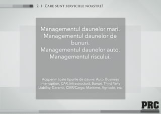 Care sunt serviciile noastre?2
Managementul daunelor mari.
Managementul daunelor de
bunuri.
Managementul daunelor auto.
Managementul riscului.
Acoperim toate tipurile de daune: Auto, Business
Interruption, CAR, Infrastructură, Bunuri, Third Party
Liability, Garantii, CMR/Cargo, Maritime, Agricole, etc.
 
