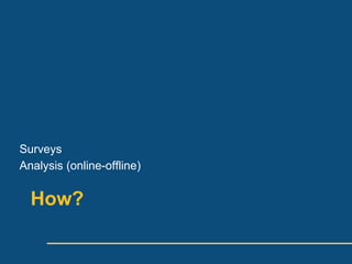 Surveys
Analysis (online-offline)


  How?
 