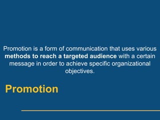Promotion is a form of communication that uses various
methods to reach a targeted audience with a certain
  message in order to achieve specific organizational
                       objectives.


Promotion
 