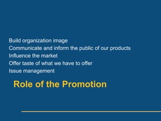 Build organization image
Communicate and inform the public of our products
Influence the market
Offer taste of what we have to offer
Issue management

 Role of the Promotion
 