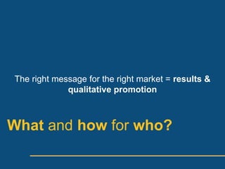 The right message for the right market = results &
             qualitative promotion



What and how for who?
 