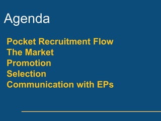 Agenda
Pocket Recruitment Flow
The Market
Promotion
Selection
Communication with EPs
 