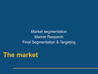 Market segmentation
            Market Research
     Final Segmentation & Targeting


The market
 