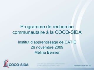Programme de recherche
communautaire à la COCQ-SIDA

  Institut d’apprentissage de CATIE
           26 novembre 2009
             Mélina Bernier
 