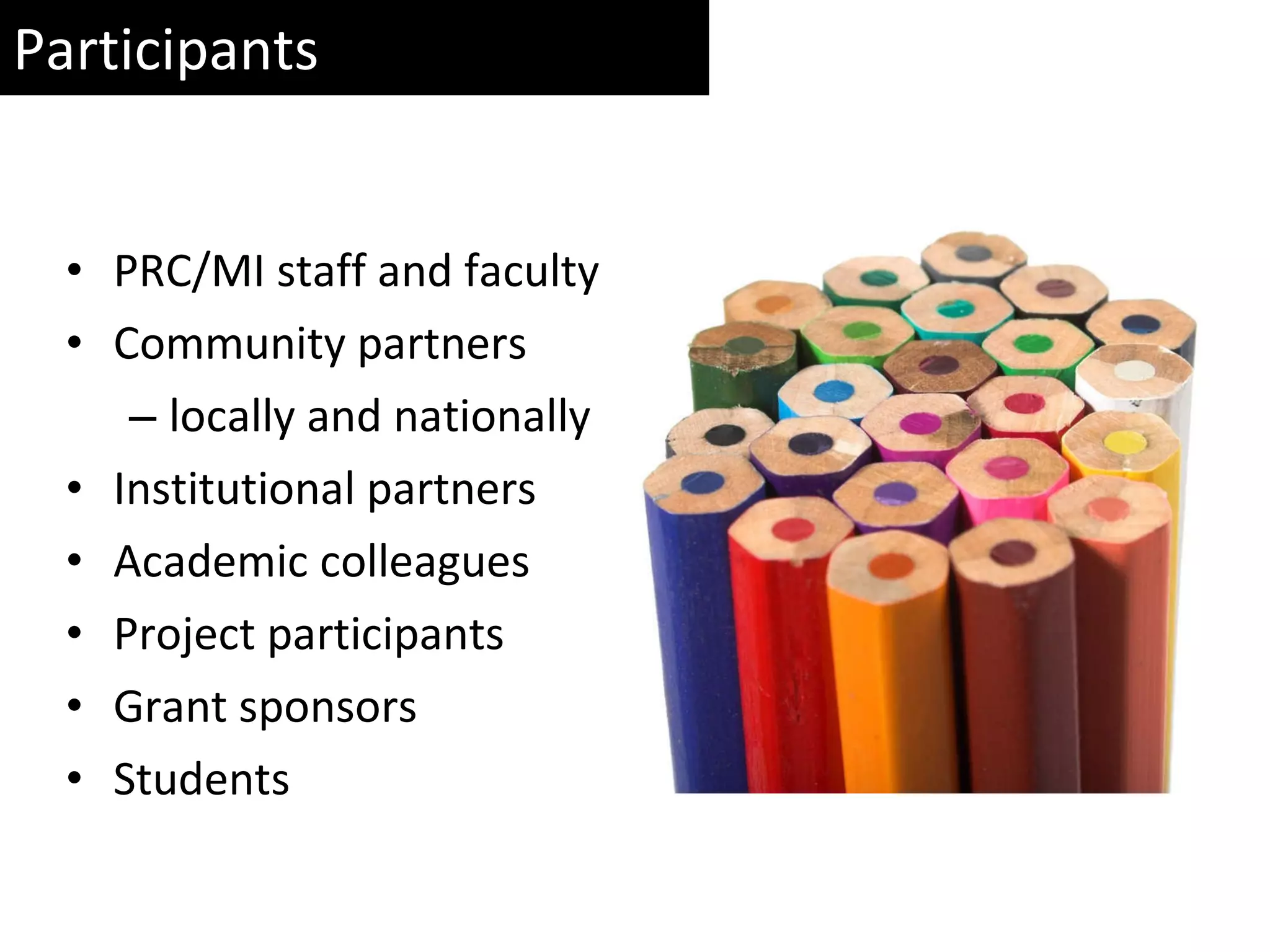 Participants PRC/MI staff and faculty Community partners locally and nationally Institutional partners Academic colleagues Project participants Grant sponsors Students 