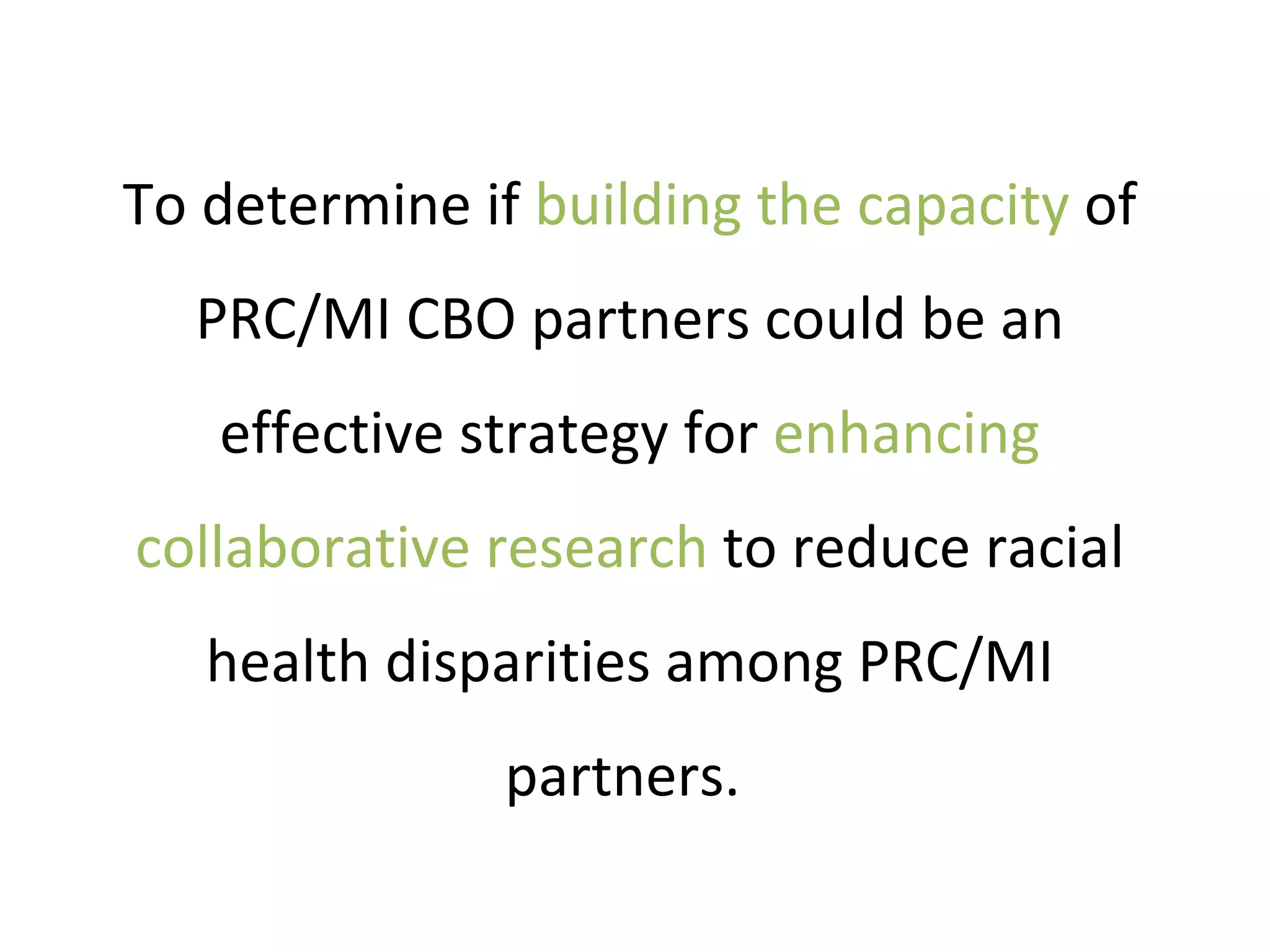 To determine if  building the capacity  of PRC/MI CBO partners could be an effective strategy for  enhancing   collaborative research  to reduce racial health disparities among PRC/MI partners.  