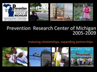 2005-2009 maturing relationships, expanding partnerships  Prevention  Research Center of Michigan 