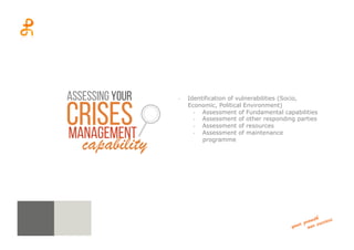 -­‐  Identification of vulnerabilities (Socio,
Economic, Political Environment)
-­‐  Assessment of Fundamental capabilities
-­‐  Assessment of other responding parties
-­‐  Assessment of resources
-­‐  Assessment of maintenance
programme
management
Crises
Assessing your
capability
 