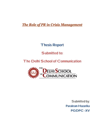 The Role of PR in Crisis Management




          Thesis Report

           Submitted to:

The Delhi School of Communication




                               Submitted by:
                           Parakram Hazarika
                              PGDPC -XV
 