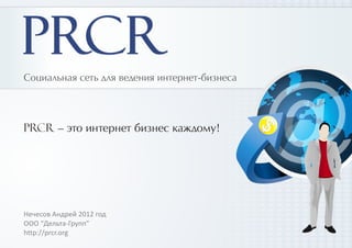 Социальная сеть для ведения интернет-бизнеса




PRCR – это интернет бизнес каждому!            $




Нечесов Андрей 2012 год
ООО “Дельта-Групп”
http://prcr.org
 