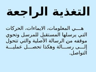 ‫الراجعة‬ ‫التغذية‬
‫الحركات‬ ،‫االيماءات‬ ،‫المعلومات‬ ‫ي‬0000‫ه‬
‫وتحوي‬ ‫ل‬0‫س‬‫للمر‬ ‫تقبل‬0‫س‬‫الم‬ ‫لها‬0‫س‬‫ير‬ ‫ي‬0
‫ت‬‫ال‬
‫تتحول‬ ‫والتي‬ ‫األصلية‬ ‫الة‬0
‫س‬‫الر‬ 0
‫ن‬‫م‬ ‫ه‬0
‫ف‬‫موق‬
‫ة‬0000‫عملي‬ ‫ل‬0000‫تحص‬ ‫ا‬0
‫ذ‬‫وهك‬ ‫الة‬0000‫رس‬ ‫ى‬0000‫إل‬
‫التواصل‬
.
 