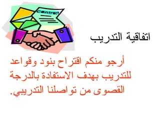 ‫التدريب‬ ‫اتفاقية‬
‫منكم‬ ‫أرجو‬
‫وقواعد‬ ‫بنود‬ ‫اقتراح‬
‫بالدرجة‬ ‫االستفادة‬ ‫بهدف‬ ‫للتدريب‬
.‫التدريبي‬ ‫تواصلنا‬ ‫من‬ ‫القصوى‬
 