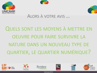QUELS SONT LES MOYENS À METTRE EN
OEUVRE POUR FAIRE SURVIVRE LA
NATURE DANS UN NOUVEAU TYPE DE
QUARTIER, LE QUARTIER NUMÉRIQUE?
ALORS À VOTRE AVIS …
 