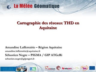Cartographie des réseaux THD en Aquitaine Amandine Lafferrairie – Région Aquitaine [email_address] Sébastien Negre – PIGMA / GIP ATGeRi [email_address] 