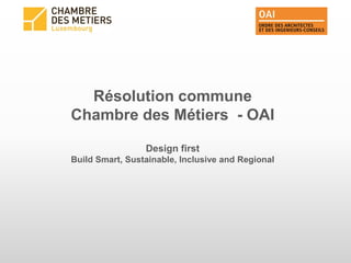 Résolution commune
Chambre des Métiers - OAI
Design first
Build Smart, Sustainable, Inclusive and Regional
 