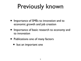Previously known

•   Importance of SMEs to innovation and to
    economic growth and job creation

•   Importance of basic research to economy and
    to innovation

•   Publications one of many factors

    •   but an important one



                         5
 