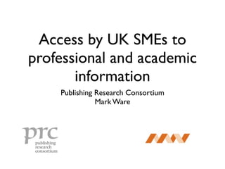 Access by UK SMEs to
professional and academic
       information
    Publishing Research Consortium
               Mark Ware
 