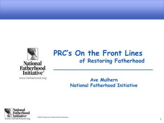 PRC’s On the Front Lines
                         of Restoring Fatherhood
                 _____________________________

                                               Ave Mulhern
                                      National Fatherhood Initiative




2012 National Fatherhood Initiative
                                                                       1
 