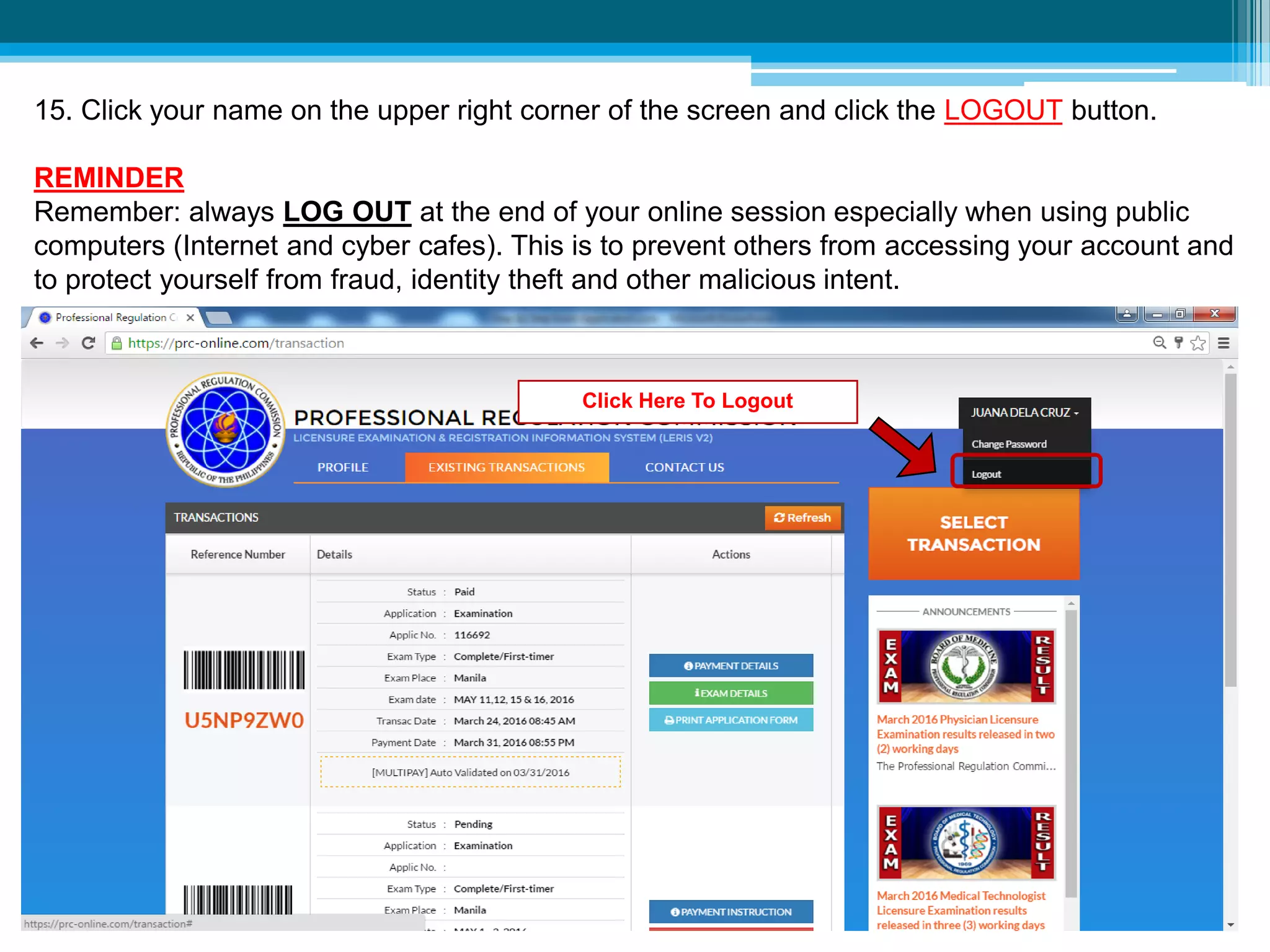 15. Click your name on the upper right corner of the screen and click the LOGOUT button.
REMINDER
Remember: always LOG OUT at the end of your online session especially when using public
computers (Internet and cyber cafes). This is to prevent others from accessing your account and
to protect yourself from fraud, identity theft and other malicious intent.
Click Here To Logout
 