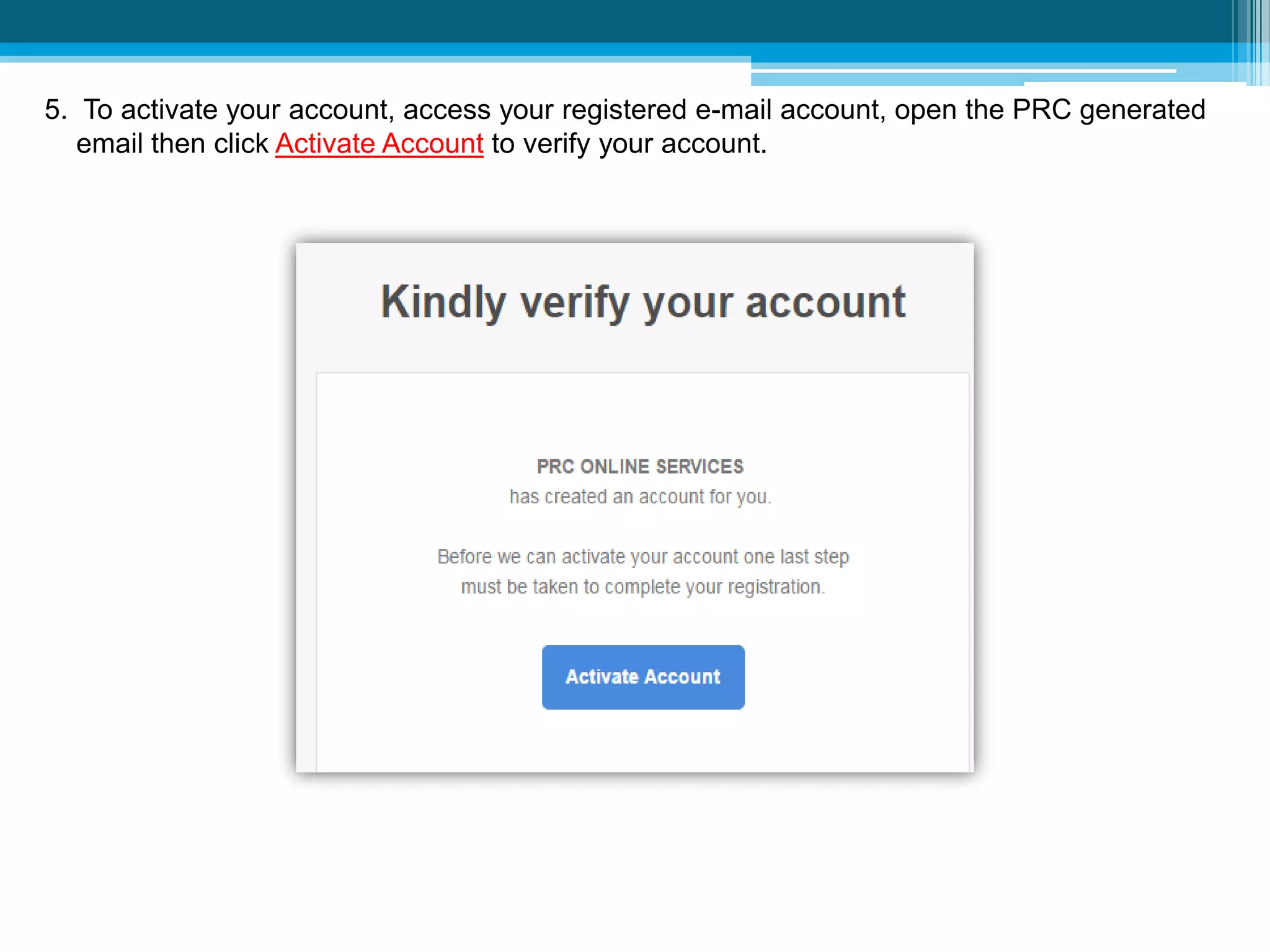 5. To activate your account, access your registered e-mail account, open the PRC generated
email then click Activate Account to verify your account.
 
