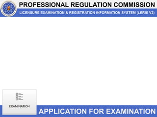 PROFESSIONAL REGULATION COMMISSION
LICENSURE EXAMINATION & REGISTRATION INFORMATION SYSTEM (LERIS V2)
APPLICATION FOR EXAMINATION
 