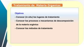 Objetivos
- Conocer (in situ) los lugares de tratamiento
- Conocer los procesos o mecanismos de descomposición
de la materia orgánica
- Conocer los métodos de tratamiento
Tratamiento de Materia Organica:
 