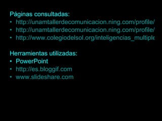 Páginas consultadas: http://unamtallerdecomunicacion.ning.com/profile/AuroraDelaMora?xg_source=profiles_memberList http://unamtallerdecomunicacion.ning.com/profile/Eder?xg_source=profiles_memberList http://www.colegiodelsol.org/inteligencias_multiples4.php Herramientas utilizadas: PowerPoint http://es.bloggif.com www.slideshare.com 