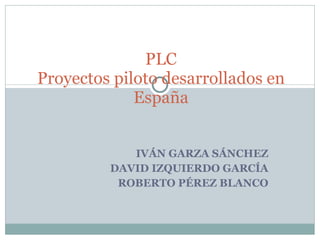 IVÁN GARZA SÁNCHEZ DAVID IZQUIERDO GARCÍA ROBERTO PÉREZ BLANCO PLC Proyectos piloto desarrollados en España 