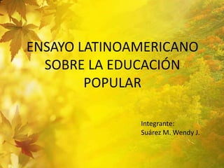 ENSAYO LATINOAMERICANO SOBRE LA EDUCACIÓN POPULAR Integrante: Suárez M. Wendy J.  