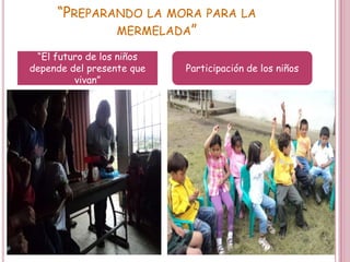 “PREPARANDO LA MORA PARA LA
             MERMELADA”

 “El futuro de los niños
depende del presente que   Participación de los niños
         vivan”
 