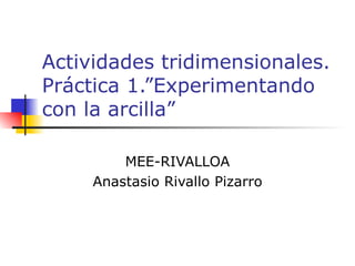 Actividades tridimensionales. Práctica 1.”Experimentando con la arcilla” MEE-RIVALLOA Anastasio Rivallo Pizarro 
