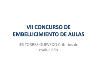 VII CONCURSO DE
EMBELLICIMIENTO DE AULAS
 IES TORRES QUEVEDO Criterios de
            evaluación
 