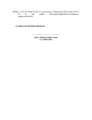 Méndez, A. (22 de Octubre de 2013). La guía química. Recuperado el 09 de Junio de 2017,
de La guía química: http://quimica.laguia2000.com/compuestos-
quimicos/cloroformo
14. FIRMA DE RESPONSABILIDAD
_____________________________
Karen Mishel Castillo Carrión
C.I. 0705173946
 