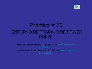 Melissa P é rez V á zquez G: 103 N.L: 30  www . melpretzel . blogspot . com Luis Fernando Pardo Sixtos G: 103 N.L. 29  www . parditomx . blogspot . com Pr áctica # 22   ENTORNO DE TRABAJO DE POWER POINT. 