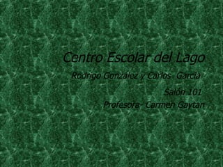 Centro Escolar del Lago Rodrigo Gonz ález y Carlos  García   Sa lón 101  Profesora- Carmen Gaytan 
