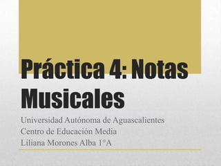 Práctica 4: Notas
Musicales
Universidad Autónoma de Aguascalientes
Centro de Educación Media
Liliana Morones Alba 1°A
 