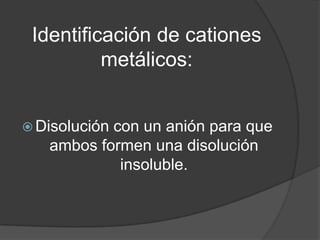 Identificación de cationes
metálicos:
 Disolución

con un anión para que
ambos formen una disolución
insoluble.

 