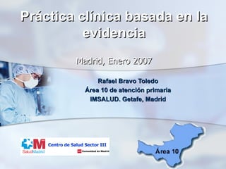 Práctica clínica basada en la evidencia   Madrid, Enero 2007 Rafael Bravo Toledo Área 10 de atención primaria IMSALUD. Getafe, Madrid Centro de Salud Sector III 