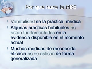 Por que nace la MBE <ul><li>Variabilidad  en la practica  médica </li></ul><ul><li>Algunas prácticas habituales  no están ...