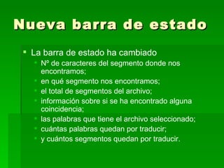 Nueva barra de estado La barra de estado ha cambiado Nº  de caracteres del segmento donde nos encontramos; en qué segmento nos encontramos; el total de segmentos del archivo; información sobre si se ha encontrado alguna coincidencia; las palabras que tiene el archivo seleccionado;  cuántas palabras quedan por traducir; y cuántos segmentos quedan por traducir. 