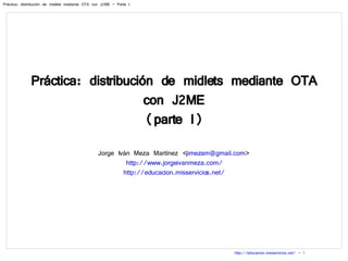 Práctica: distribución de midlets mediante OTA con J2ME (parte I) Jorge Iván Meza Martínez < [email_address] > http://www.jorgeivanmeza.com/ http://educacion.misservicios.net/ 