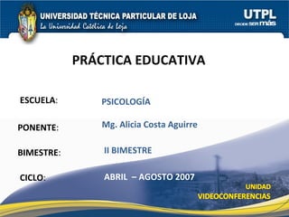 ESCUELA : PONENTE : BIMESTRE : PR ÁCTICA EDUCATIVA CICLO : PSICOLOG ÍA II BIMESTRE Mg. Alicia Costa Aguirre ABRIL  – AGOSTO 2007 
