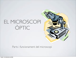 EL MICROSCOPI
           ÒPTIC


                           Parts i funcionament del microscopi


martes 1 de diciembre de 2009
 